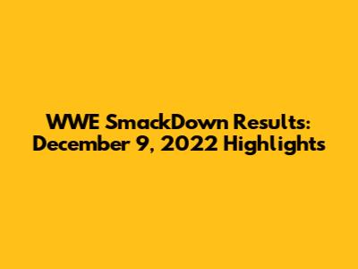 WWE SmackDown Results: December 9, 2022 Highlights