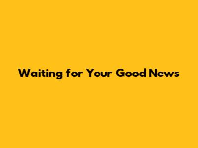 Waiting for Your Good News