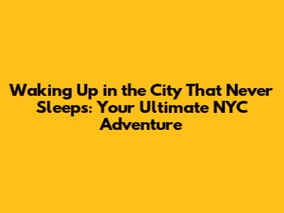 Waking Up in the City That Never Sleeps: Your Ultimate NYC Adventure