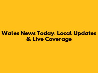 Wales News Today: Local Updates & Live Coverage