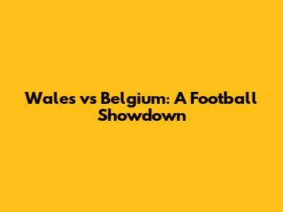 Wales vs Belgium: A Football Showdown