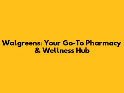 Walgreens: Your Go-To Pharmacy & Wellness Hub
