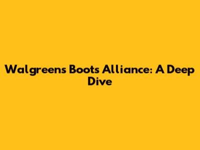 Walgreens Boots Alliance: A Deep Dive