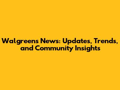 Walgreens News: Updates, Trends, and Community Insights