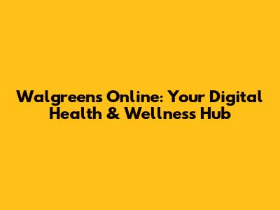 Walgreens Online: Your Digital Health & Wellness Hub