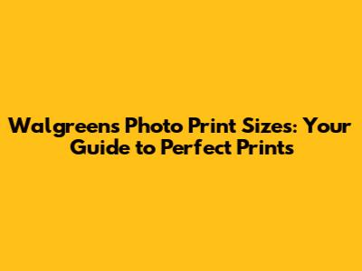 Walgreens Photo Print Sizes: Your Guide to Perfect Prints
