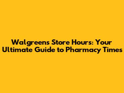 Walgreens Store Hours: Your Ultimate Guide to Pharmacy Times