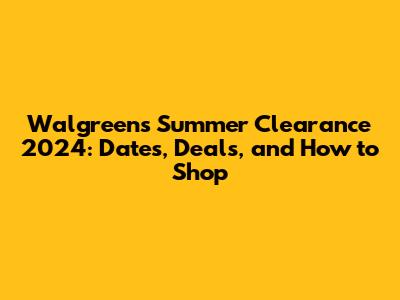 Walgreens Summer Clearance 2024: Dates, Deals, and How to Shop