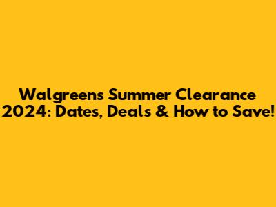 Walgreens Summer Clearance 2024: Dates, Deals & How to Save!
