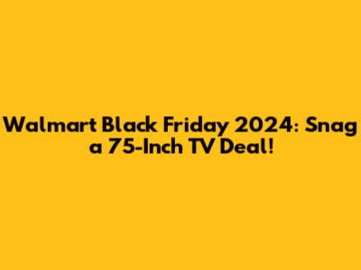 Walmart Black Friday 2024: Snag a 75-Inch TV Deal!