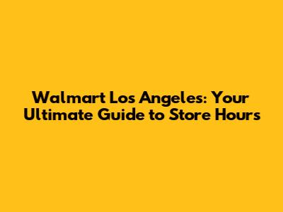 Walmart Los Angeles: Your Ultimate Guide to Store Hours