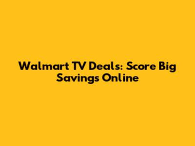 Walmart TV Deals: Score Big Savings Online