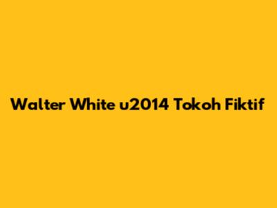 Walter White u2014 Tokoh Fiktif