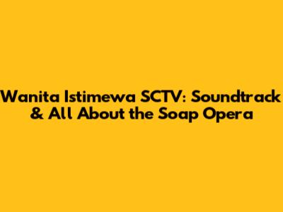 Wanita Istimewa SCTV: Soundtrack & All About the Soap Opera