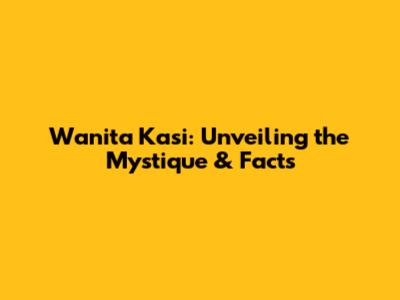 Wanita Kasi: Unveiling the Mystique & Facts