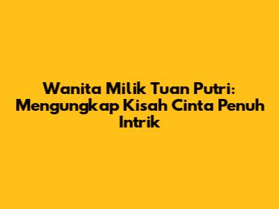 Wanita Milik Tuan Putri: Mengungkap Kisah Cinta Penuh Intrik