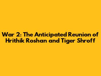 War 2: The Anticipated Reunion of Hrithik Roshan and Tiger Shroff