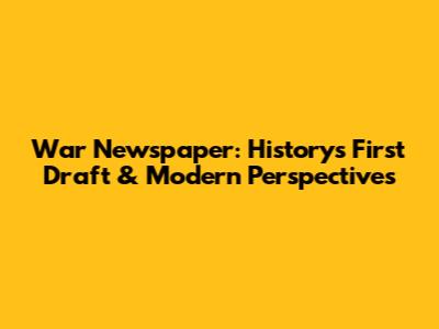 War Newspaper: History's First Draft & Modern Perspectives