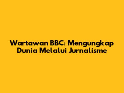 Wartawan BBC: Mengungkap Dunia Melalui Jurnalisme