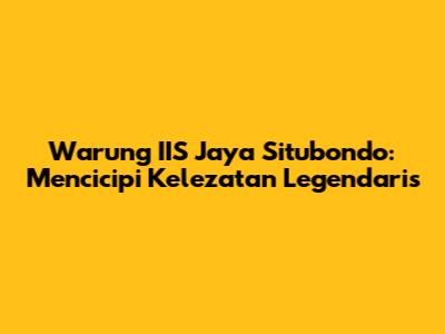 Warung IIS Jaya Situbondo: Mencicipi Kelezatan Legendaris
