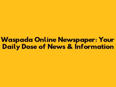 Waspada Online Newspaper: Your Daily Dose of News & Information