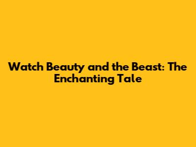 Watch 'Beauty and the Beast': The Enchanting Tale