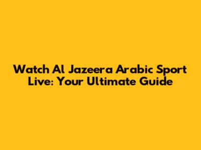 Watch Al Jazeera Arabic Sport Live: Your Ultimate Guide