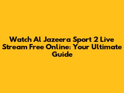 Watch Al Jazeera Sport 2 Live Stream Free Online: Your Ultimate Guide