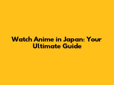 Watch Anime in Japan: Your Ultimate Guide