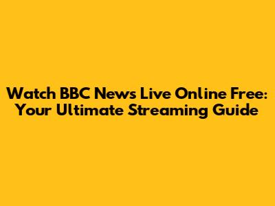 Watch BBC News Live Online Free: Your Ultimate Streaming Guide