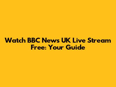 Watch BBC News UK Live Stream Free: Your Guide