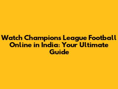 Watch Champions League Football Online in India: Your Ultimate Guide
