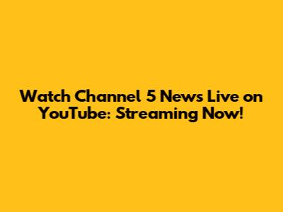 Watch Channel 5 News Live on YouTube: Streaming Now!