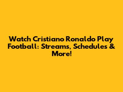Watch Cristiano Ronaldo Play Football: Streams, Schedules & More!