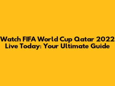Watch FIFA World Cup Qatar 2022 Live Today: Your Ultimate Guide