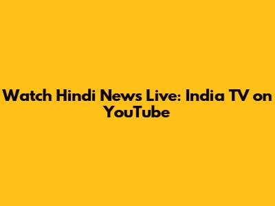 Watch Hindi News Live: India TV on YouTube