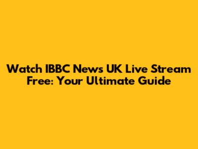 Watch IBBC News UK Live Stream Free: Your Ultimate Guide