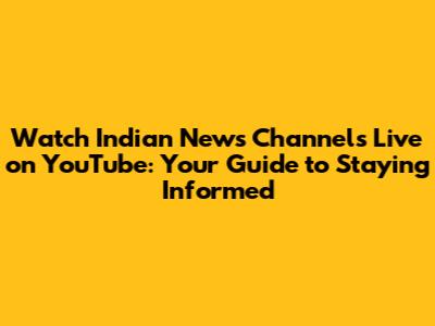 Watch Indian News Channels Live on YouTube: Your Guide to Staying Informed