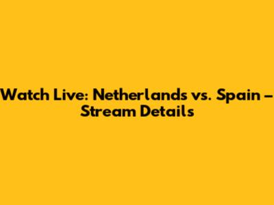 Watch Live: Netherlands vs. Spain – Stream Details