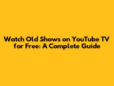 Watch Old Shows on YouTube TV for Free: A Complete Guide