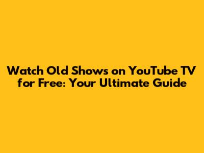 Watch Old Shows on YouTube TV for Free: Your Ultimate Guide
