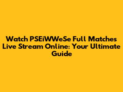 Watch PSEiWWeSe Full Matches Live Stream Online: Your Ultimate Guide