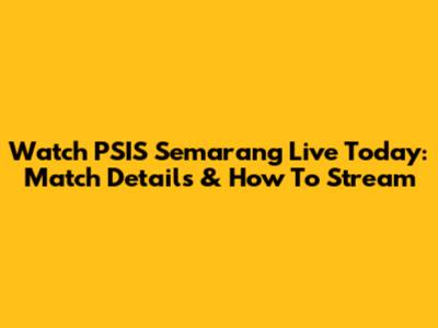 Watch PSIS Semarang Live Today: Match Details & How To Stream