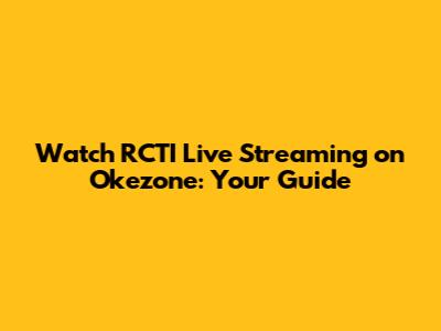 Watch RCTI Live Streaming on Okezone: Your Guide