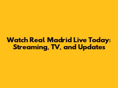 Watch Real Madrid Live Today: Streaming, TV, and Updates