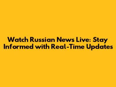 Watch Russian News Live: Stay Informed with Real-Time Updates