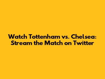 Watch Tottenham vs. Chelsea: Stream the Match on Twitter