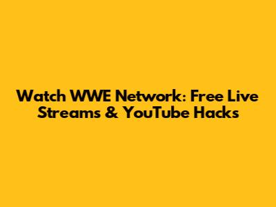 Watch WWE Network: Free Live Streams & YouTube Hacks