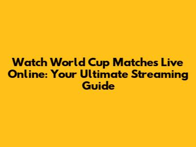 Watch World Cup Matches Live Online: Your Ultimate Streaming Guide