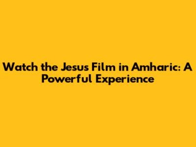 Watch the Jesus Film in Amharic: A Powerful Experience